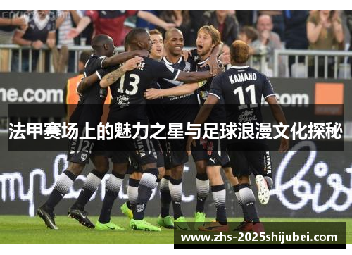 法甲赛场上的魅力之星与足球浪漫文化探秘