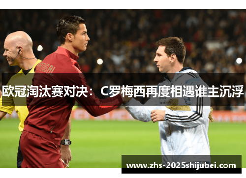 欧冠淘汰赛对决：C罗梅西再度相遇谁主沉浮