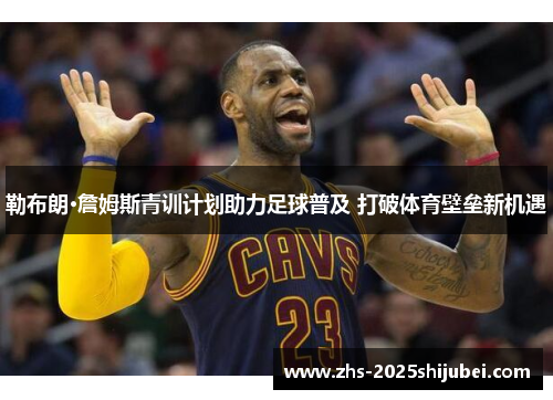 勒布朗·詹姆斯青训计划助力足球普及 打破体育壁垒新机遇